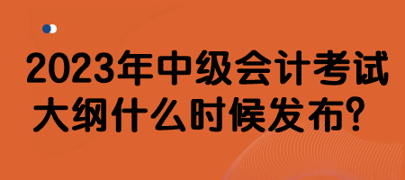 2023年中級會計考試大綱什么時候發(fā)布？