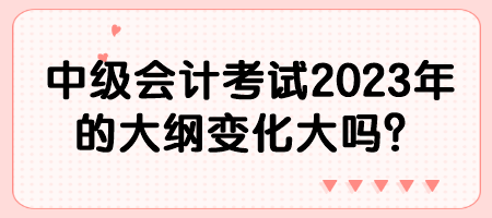 中級(jí)會(huì)計(jì)考試2023年的大綱變化大嗎？