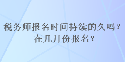 稅務師報名時間持續(xù)的久嗎？在幾月份報名？