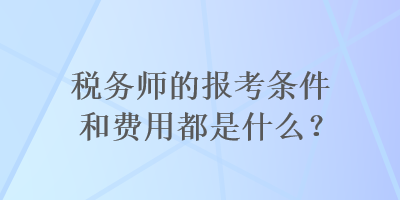 稅務(wù)師的報考條件和費用都是什么？