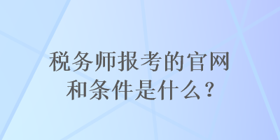 稅務(wù)師報考的官網(wǎng)和條件是什么？