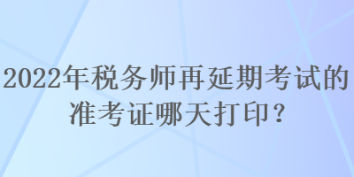 2022年稅務(wù)師再延期考試的準(zhǔn)考證哪天打?。? suffix=