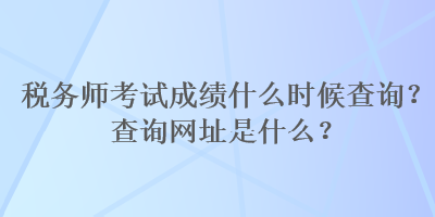 稅務(wù)師考試成績(jī)什么時(shí)候查詢？查詢網(wǎng)址是什么？