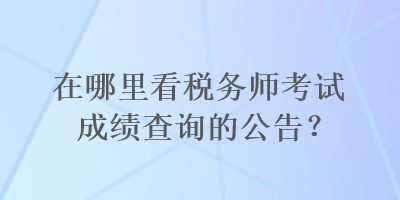 在哪里看稅務(wù)師考試成績(jī)查詢(xún)的公告？