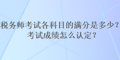 稅務(wù)師考試各科目的滿分是多少？考試成績怎么認(rèn)定？