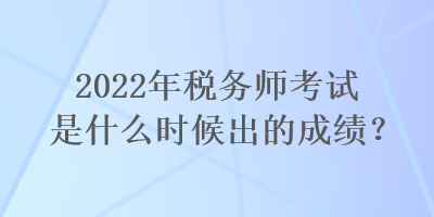 2022年稅務(wù)師考試是什么時候出的成績？