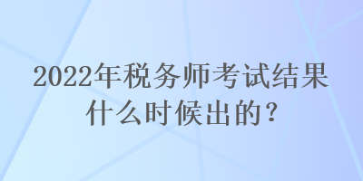 2022年稅務(wù)師考試結(jié)果什么時候出的？