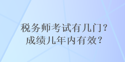 稅務(wù)師考試有幾門？成績幾年內(nèi)有效？