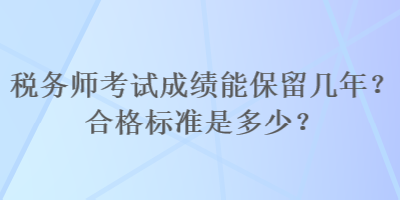 稅務(wù)師考試成績(jī)能保留幾年？合格標(biāo)準(zhǔn)是多少？