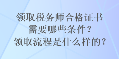 領(lǐng)取稅務(wù)師合格證書(shū)需要哪些條件？領(lǐng)取流程是什么樣的？