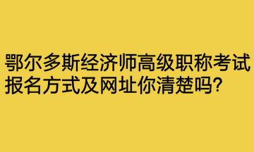 鄂爾多斯經(jīng)濟師高級職稱考試報名方式及網(wǎng)址你清楚嗎？