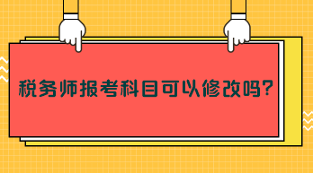 稅務(wù)師報(bào)考科目可以修改嗎？