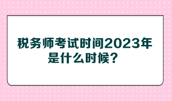 稅務(wù)師考試時間2023年是什么時候？