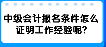 2中級會計報名條件怎么證明工作經(jīng)驗呢