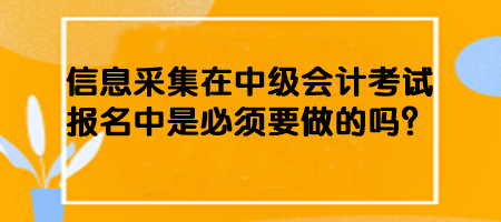 信息采集在中級會計(jì)考試報(bào)名中是必須要做的嗎？