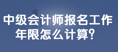 中級(jí)會(huì)計(jì)師報(bào)名工作年限怎么計(jì)算？