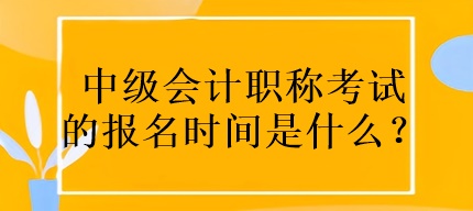 中級(jí)會(huì)計(jì)職稱考試的報(bào)名時(shí)間是什么？