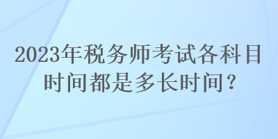 2023年稅務(wù)師考試各科目時(shí)間都是多長(zhǎng)時(shí)間？