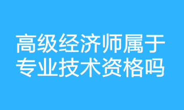 高級(jí)經(jīng)濟(jì)師屬于專(zhuān)業(yè)技術(shù)資格嗎？