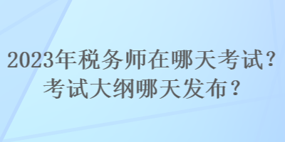 2023年稅務師在哪天考試？考試大綱哪天發(fā)布？