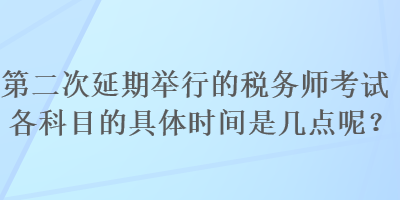 第二次延期舉行的稅務(wù)師考試各科目的具體時(shí)間是幾點(diǎn)呢？