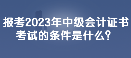 報(bào)考2023年中級會(huì)計(jì)證書考試的條件是什么？