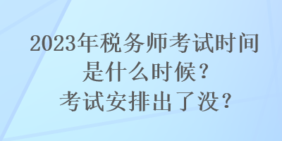 2023年稅務(wù)師考試時間是什么時候？考試安排出了沒？