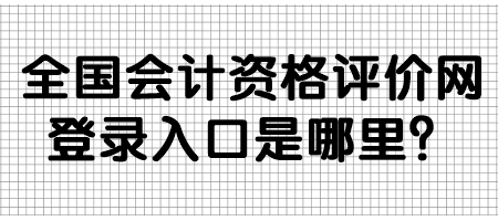 全國會計資格評價網(wǎng)登錄入口是哪里？