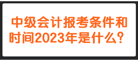 中級會計報考條件和時間2023年是什么？