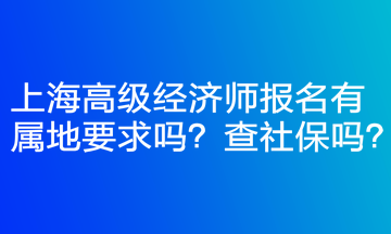 上海高級(jí)經(jīng)濟(jì)師報(bào)名有屬地要求嗎？查社保嗎？