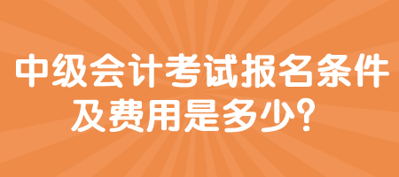 中級(jí)會(huì)計(jì)考試報(bào)名條件及費(fèi)用是多少？