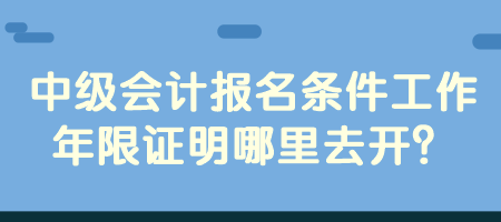 中級(jí)會(huì)計(jì)報(bào)名條件工作年限證明哪里去開？