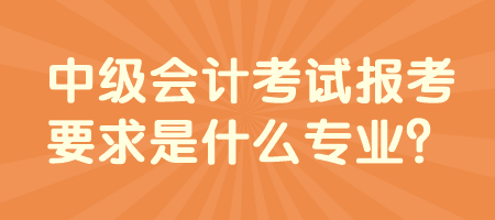 中級會計考試報考要求是什么專業(yè)？