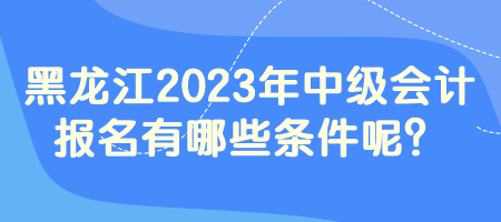 黑龍江2023年中級(jí)會(huì)計(jì)報(bào)名有哪些條件呢？