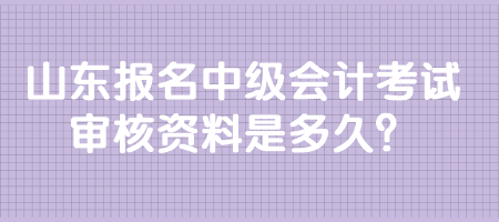 山東報名中級會計考試審核資料是多久？