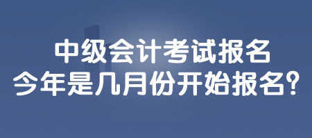 中級(jí)會(huì)計(jì)考試報(bào)名今年是幾月份開始報(bào)名？