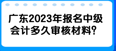 廣東2023年報(bào)名中級會計(jì)多久審核材料？