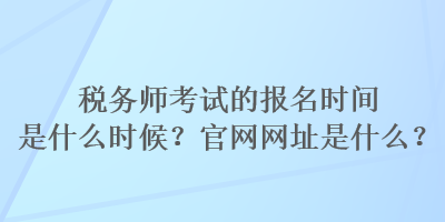 稅務(wù)師考試的報名時間是什么時候？官網(wǎng)網(wǎng)址是什么？