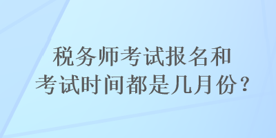 稅務(wù)師考試報(bào)名和考試時(shí)間都是幾月份？