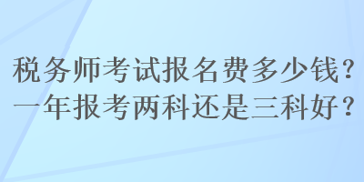 稅務(wù)師考試報(bào)名費(fèi)多少錢？一年報(bào)考兩科還是三科好？