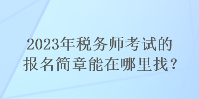 2023年稅務(wù)師考試的報(bào)名簡(jiǎn)章能在哪里找？