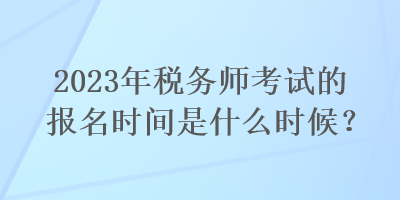 2023年稅務(wù)師考試的報名時間是什么時候？