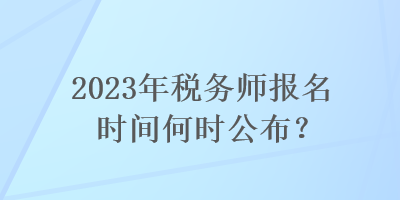 2023年稅務(wù)師報名時間何時公布？