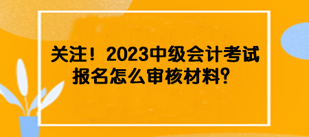 關(guān)注！2023中級會計考試報名怎么審核材料？