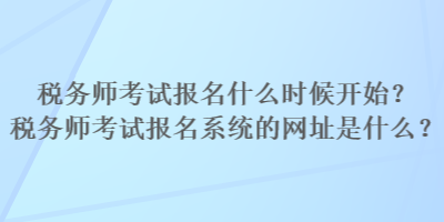 稅務(wù)師考試報(bào)名什么時(shí)候開始？稅務(wù)師考試報(bào)名系統(tǒng)的網(wǎng)址是什么？