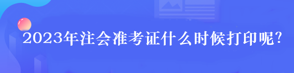 2023年注會(huì)準(zhǔn)考證什么時(shí)候打印呢？