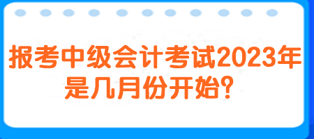 報考中級會計考試2023年是幾月份開始？