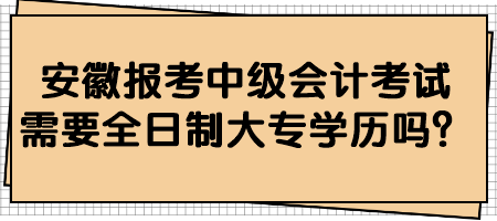 安徽報考中級會計考試需要全日制大專學(xué)歷嗎？