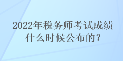 2022年稅務(wù)師考試成績(jī)什么時(shí)候公布的？