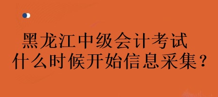 黑龍江中級會計考試什么時候開始信息采集？